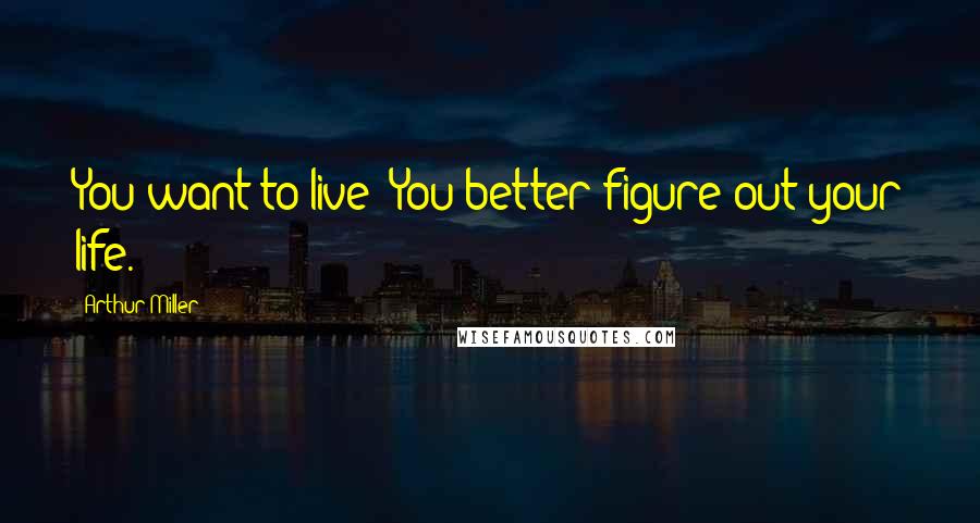 Arthur Miller Quotes: You want to live? You better figure out your life.