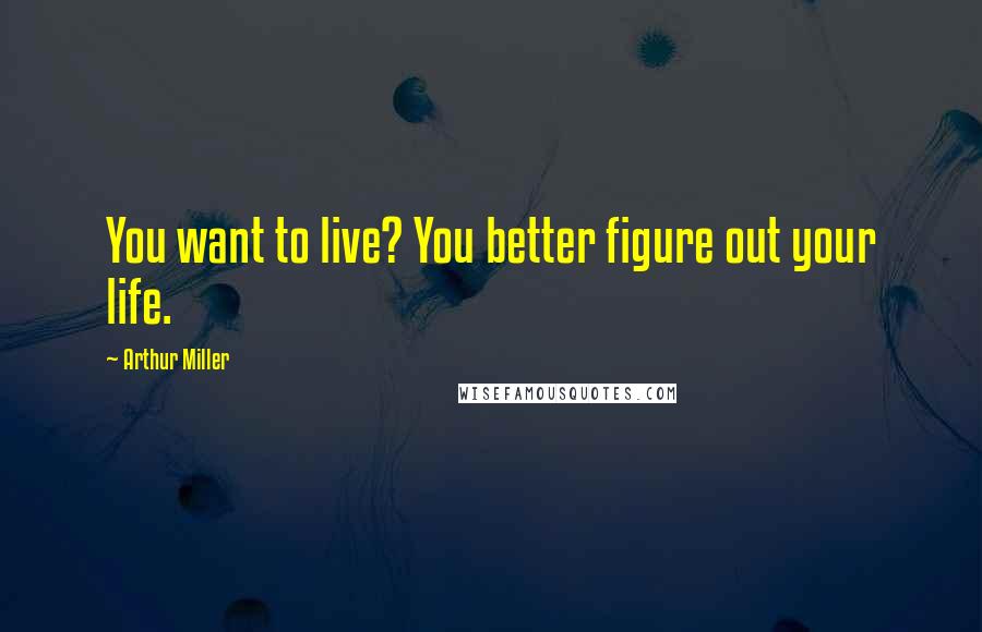 Arthur Miller Quotes: You want to live? You better figure out your life.