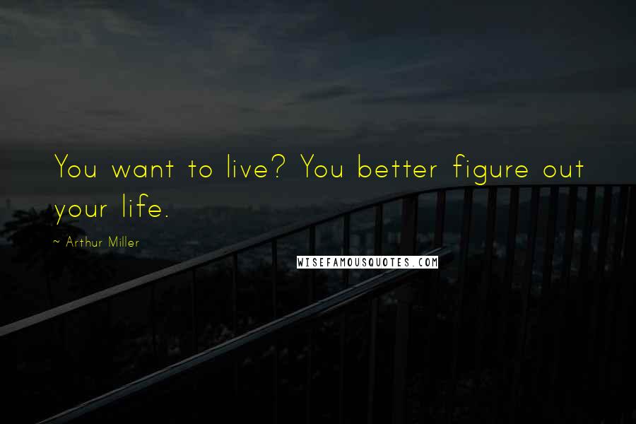 Arthur Miller Quotes: You want to live? You better figure out your life.