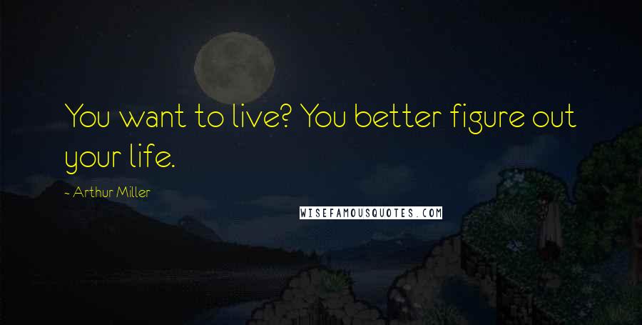 Arthur Miller Quotes: You want to live? You better figure out your life.