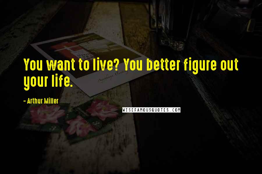 Arthur Miller Quotes: You want to live? You better figure out your life.