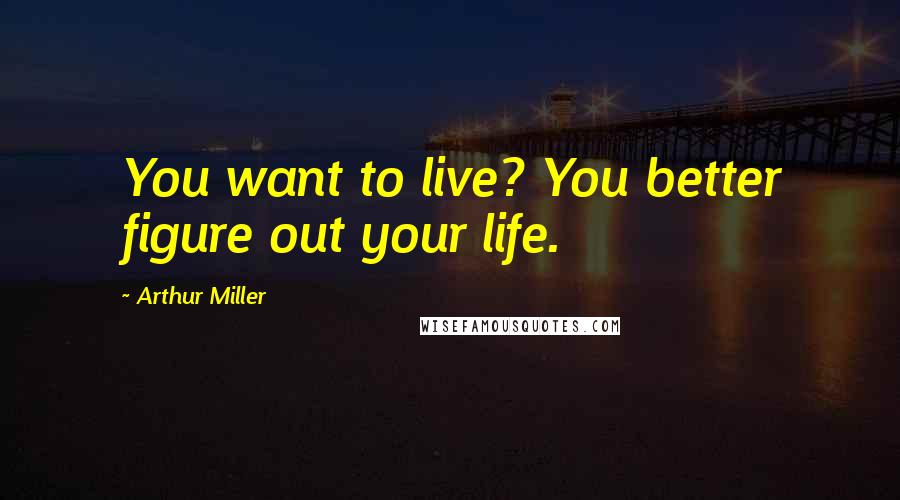 Arthur Miller Quotes: You want to live? You better figure out your life.