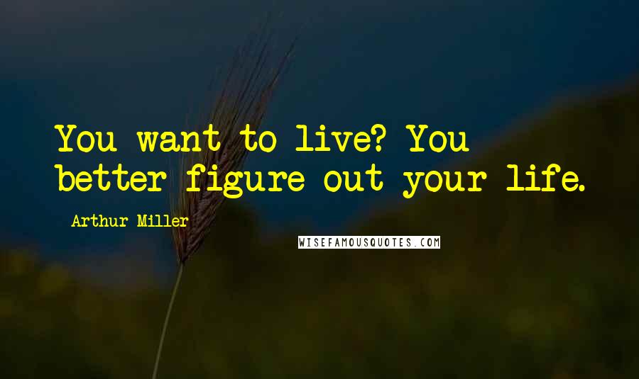 Arthur Miller Quotes: You want to live? You better figure out your life.