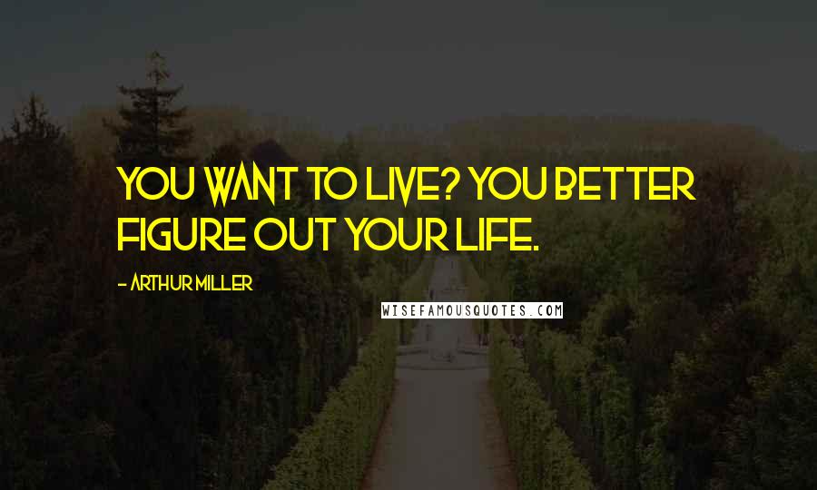 Arthur Miller Quotes: You want to live? You better figure out your life.