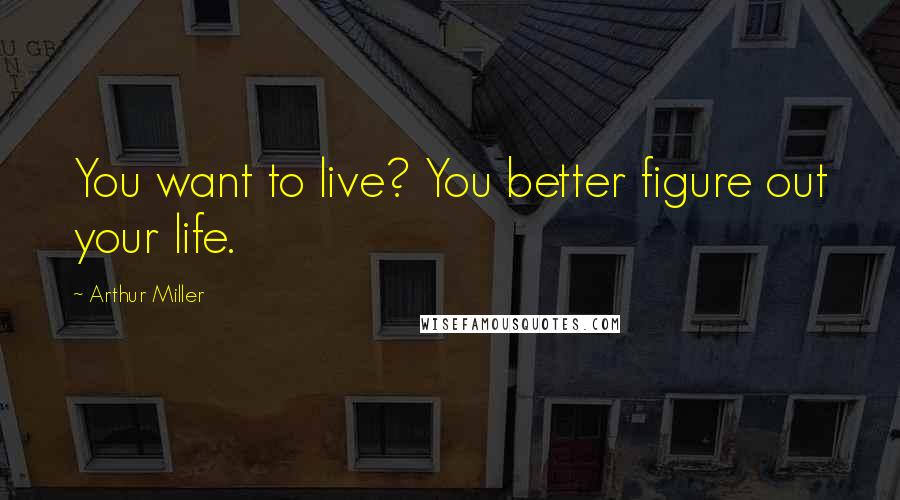 Arthur Miller Quotes: You want to live? You better figure out your life.