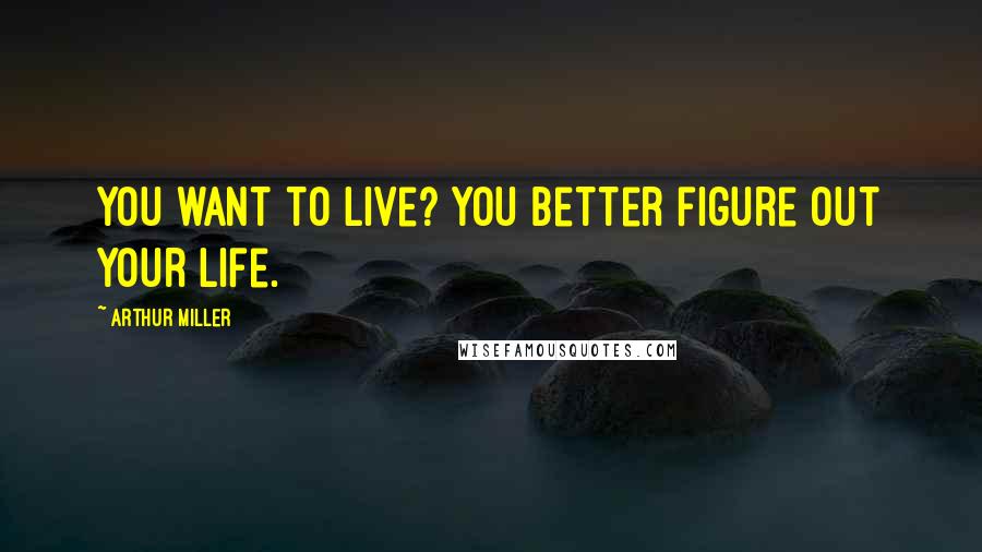 Arthur Miller Quotes: You want to live? You better figure out your life.