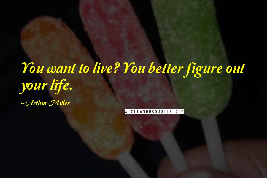 Arthur Miller Quotes: You want to live? You better figure out your life.
