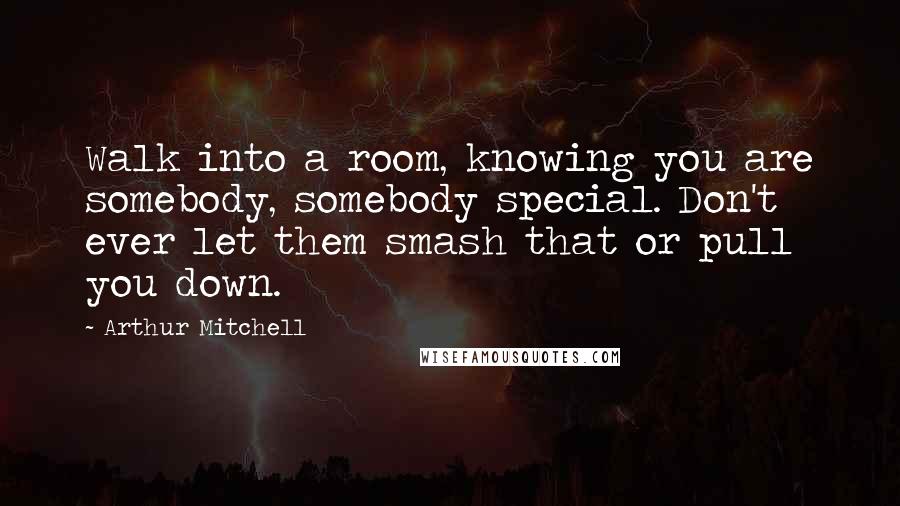Arthur Mitchell Quotes: Walk into a room, knowing you are somebody, somebody special. Don't ever let them smash that or pull you down.
