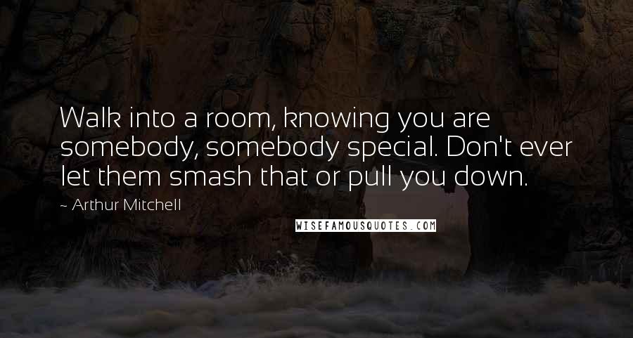 Arthur Mitchell Quotes: Walk into a room, knowing you are somebody, somebody special. Don't ever let them smash that or pull you down.