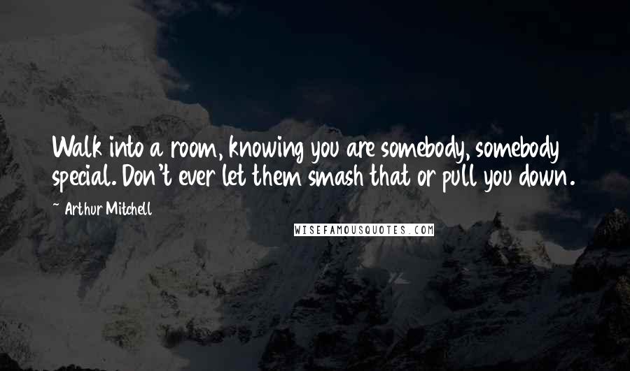 Arthur Mitchell Quotes: Walk into a room, knowing you are somebody, somebody special. Don't ever let them smash that or pull you down.