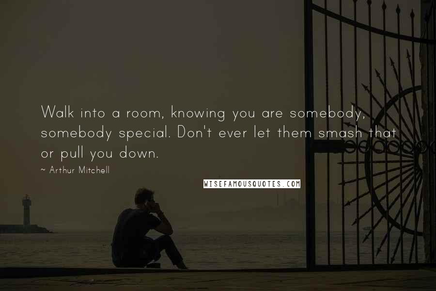 Arthur Mitchell Quotes: Walk into a room, knowing you are somebody, somebody special. Don't ever let them smash that or pull you down.