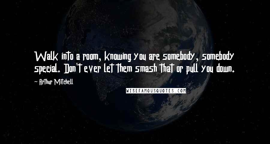 Arthur Mitchell Quotes: Walk into a room, knowing you are somebody, somebody special. Don't ever let them smash that or pull you down.