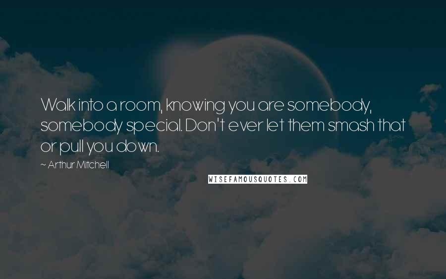Arthur Mitchell Quotes: Walk into a room, knowing you are somebody, somebody special. Don't ever let them smash that or pull you down.