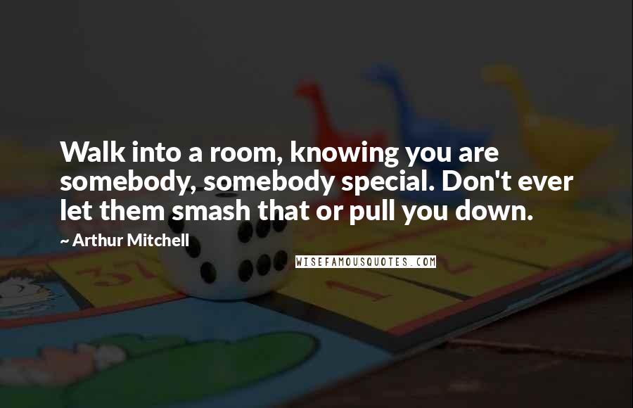 Arthur Mitchell Quotes: Walk into a room, knowing you are somebody, somebody special. Don't ever let them smash that or pull you down.