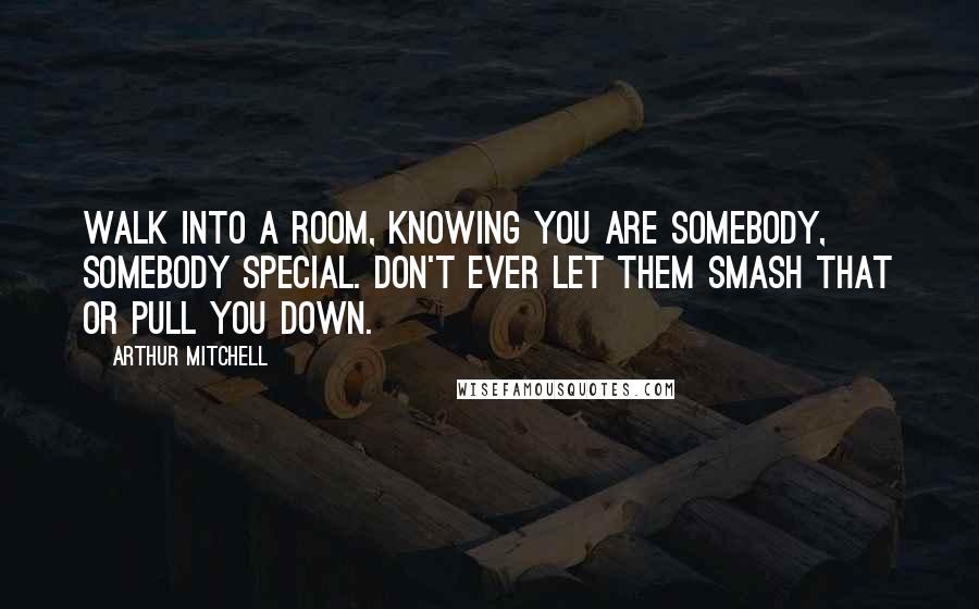Arthur Mitchell Quotes: Walk into a room, knowing you are somebody, somebody special. Don't ever let them smash that or pull you down.