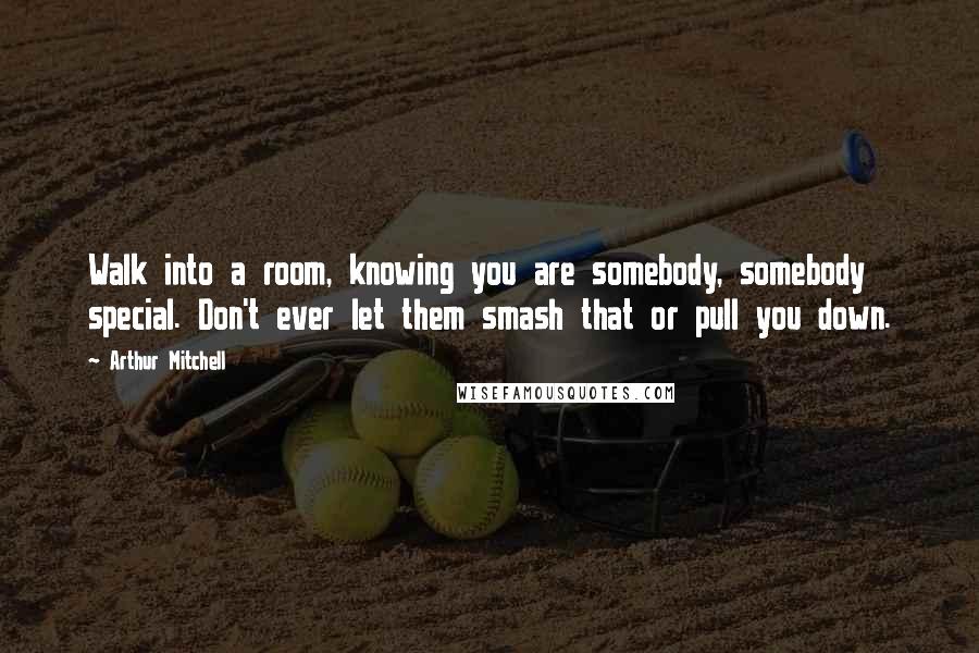 Arthur Mitchell Quotes: Walk into a room, knowing you are somebody, somebody special. Don't ever let them smash that or pull you down.
