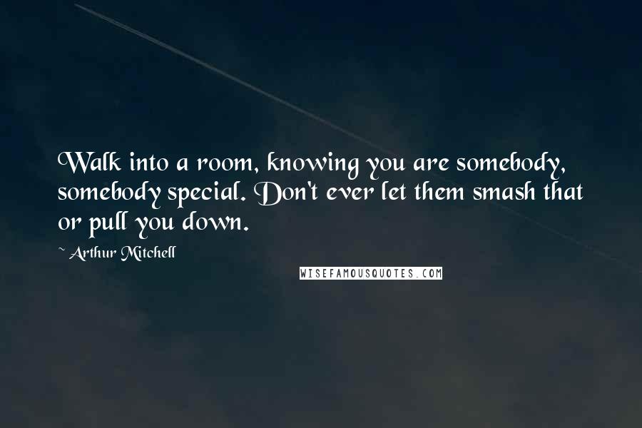 Arthur Mitchell Quotes: Walk into a room, knowing you are somebody, somebody special. Don't ever let them smash that or pull you down.
