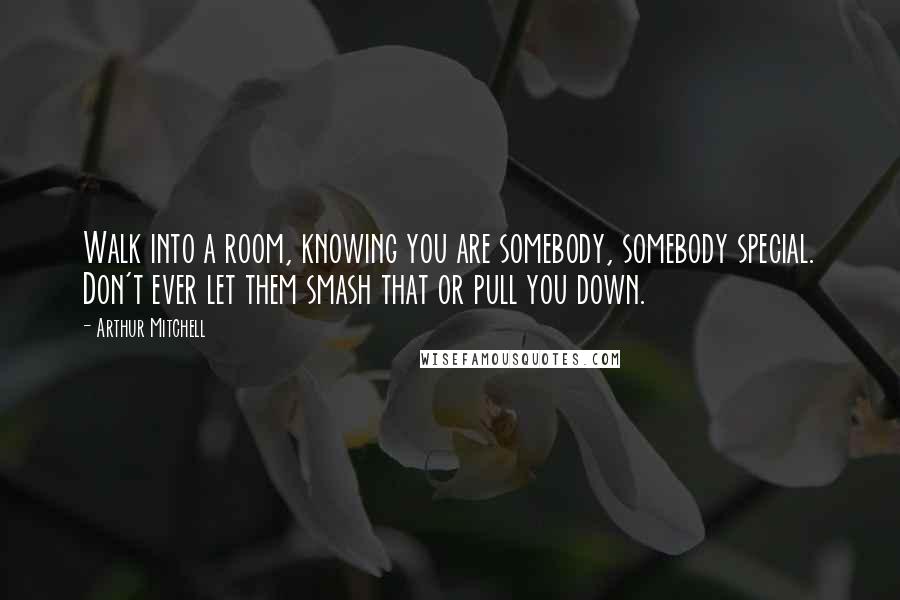 Arthur Mitchell Quotes: Walk into a room, knowing you are somebody, somebody special. Don't ever let them smash that or pull you down.