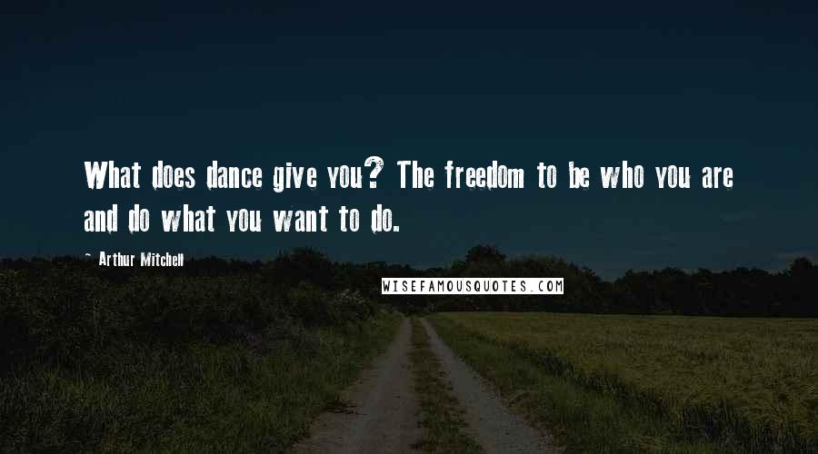 Arthur Mitchell Quotes: What does dance give you? The freedom to be who you are and do what you want to do.