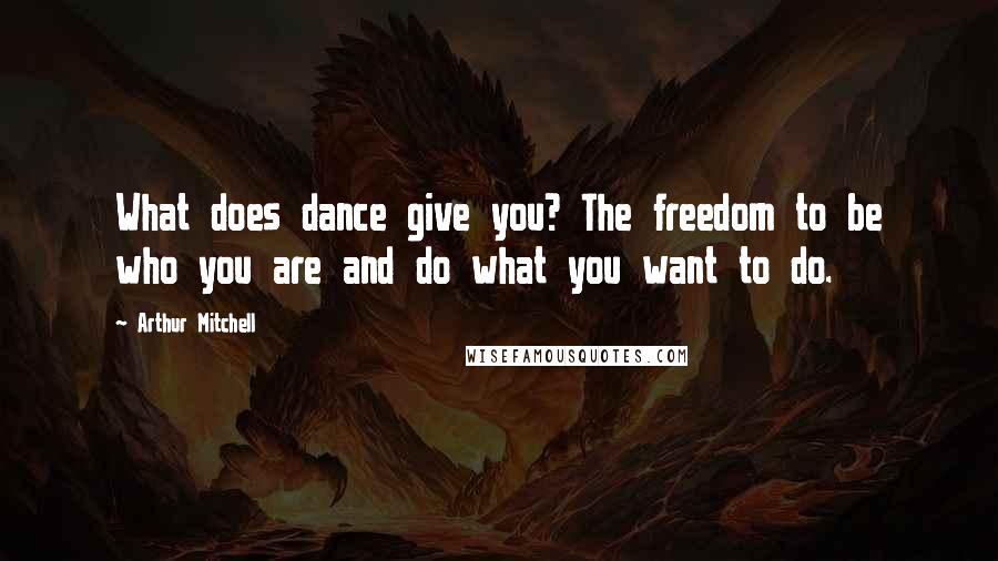 Arthur Mitchell Quotes: What does dance give you? The freedom to be who you are and do what you want to do.
