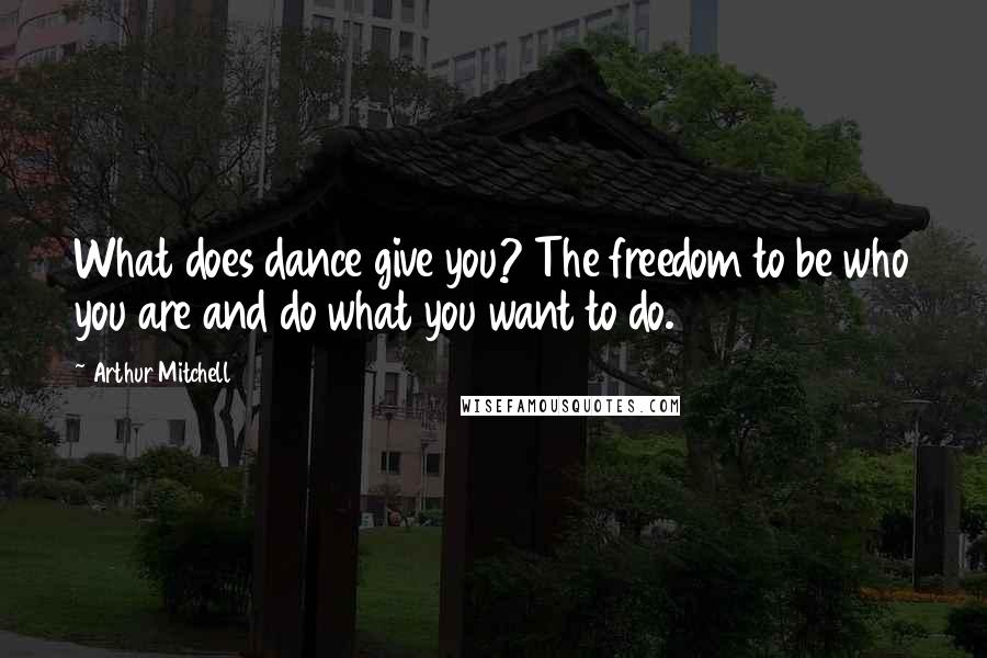 Arthur Mitchell Quotes: What does dance give you? The freedom to be who you are and do what you want to do.