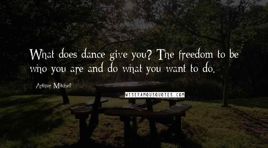 Arthur Mitchell Quotes: What does dance give you? The freedom to be who you are and do what you want to do.