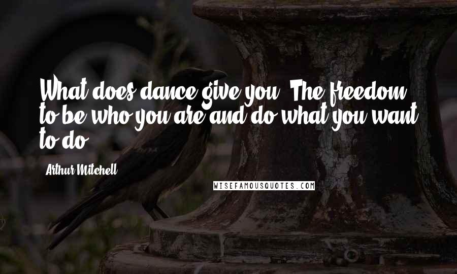 Arthur Mitchell Quotes: What does dance give you? The freedom to be who you are and do what you want to do.