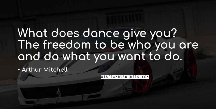 Arthur Mitchell Quotes: What does dance give you? The freedom to be who you are and do what you want to do.