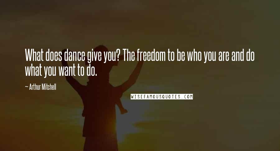 Arthur Mitchell Quotes: What does dance give you? The freedom to be who you are and do what you want to do.