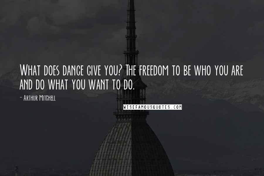 Arthur Mitchell Quotes: What does dance give you? The freedom to be who you are and do what you want to do.