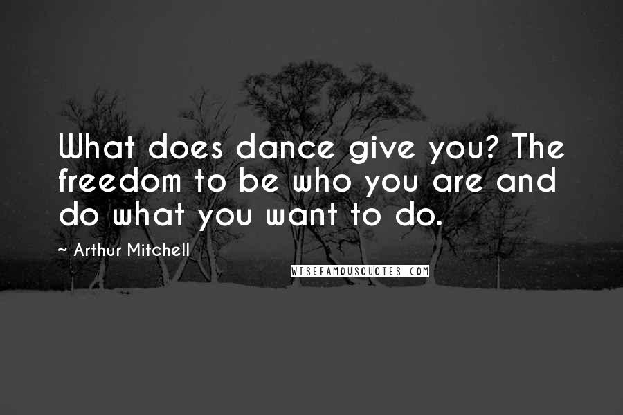 Arthur Mitchell Quotes: What does dance give you? The freedom to be who you are and do what you want to do.