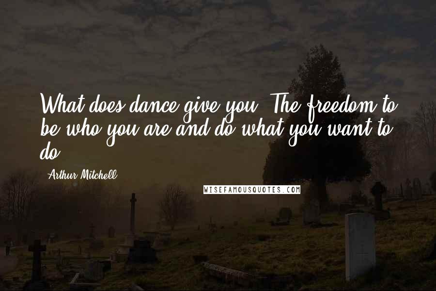 Arthur Mitchell Quotes: What does dance give you? The freedom to be who you are and do what you want to do.