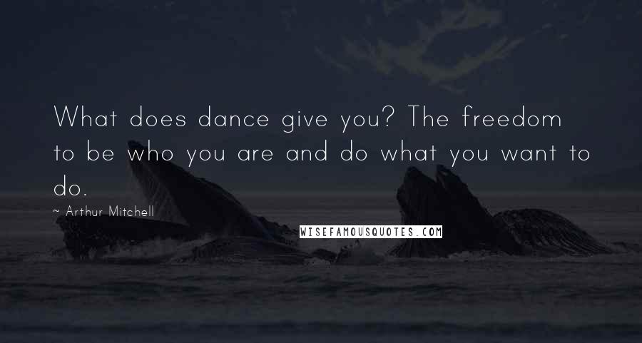 Arthur Mitchell Quotes: What does dance give you? The freedom to be who you are and do what you want to do.