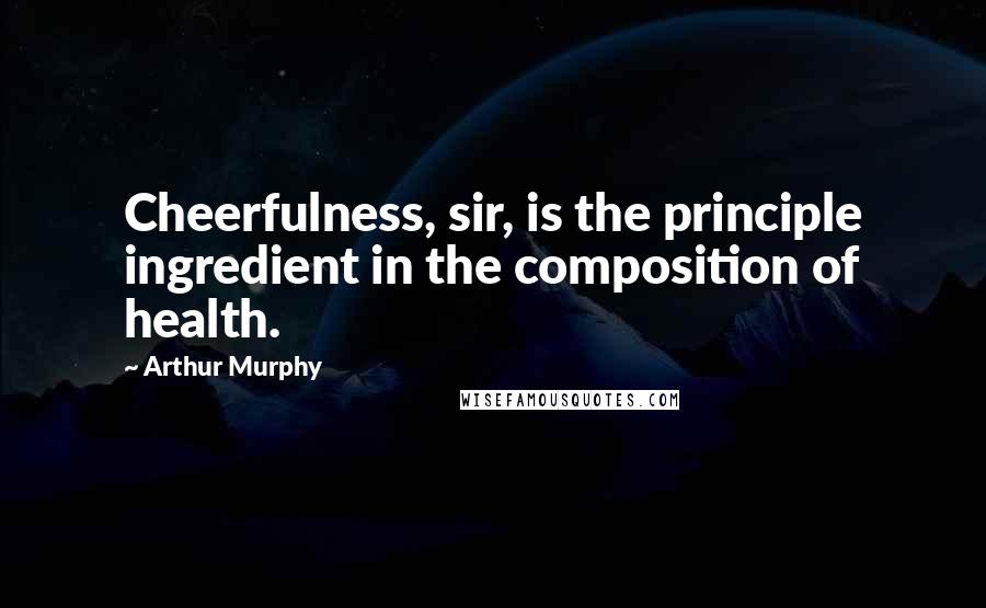 Arthur Murphy Quotes: Cheerfulness, sir, is the principle ingredient in the composition of health.