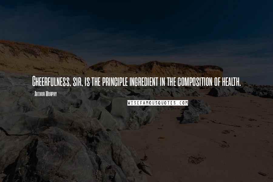 Arthur Murphy Quotes: Cheerfulness, sir, is the principle ingredient in the composition of health.