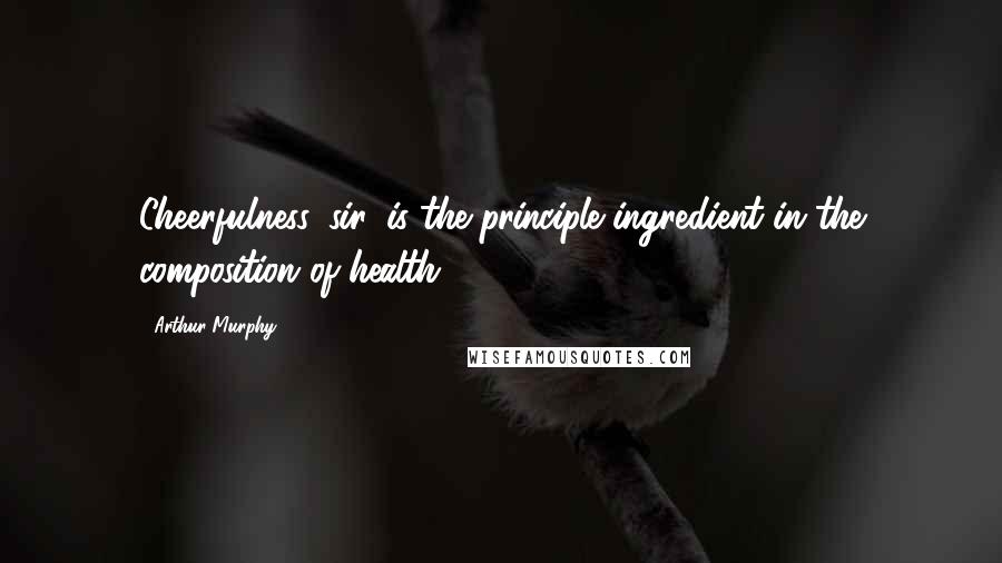 Arthur Murphy Quotes: Cheerfulness, sir, is the principle ingredient in the composition of health.