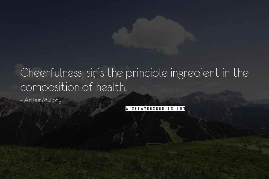 Arthur Murphy Quotes: Cheerfulness, sir, is the principle ingredient in the composition of health.