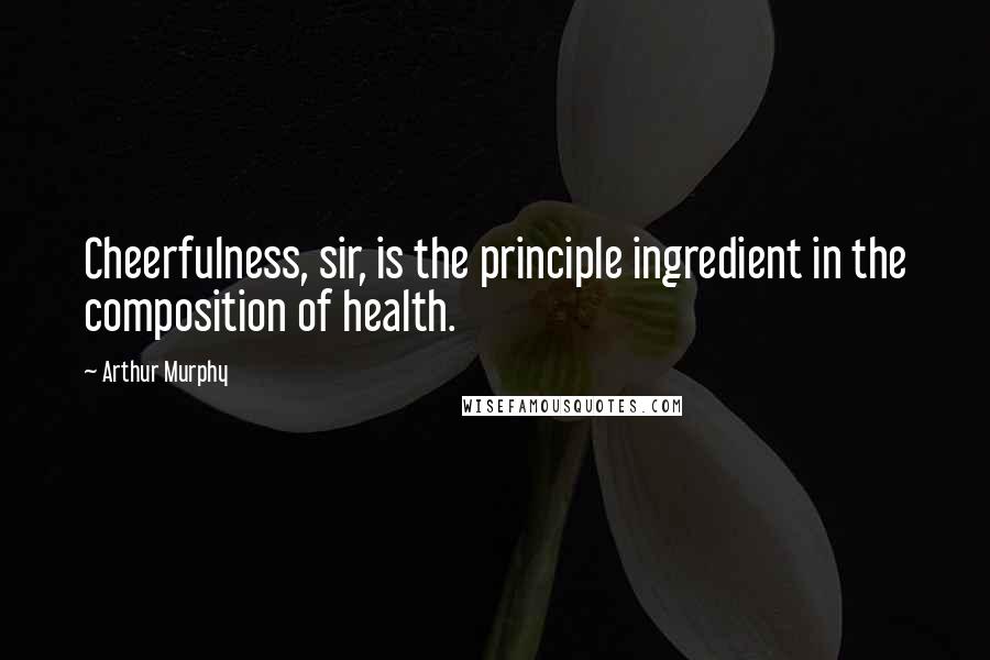 Arthur Murphy Quotes: Cheerfulness, sir, is the principle ingredient in the composition of health.