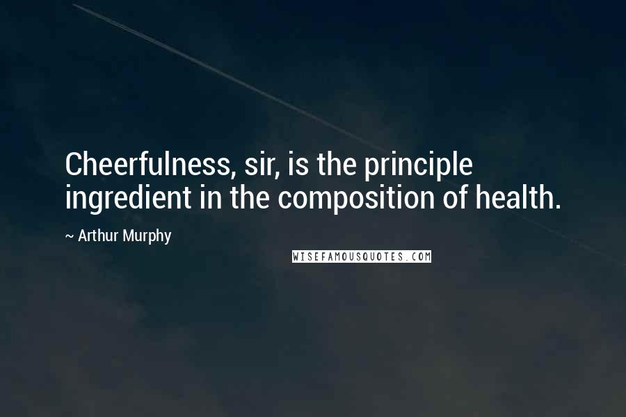 Arthur Murphy Quotes: Cheerfulness, sir, is the principle ingredient in the composition of health.