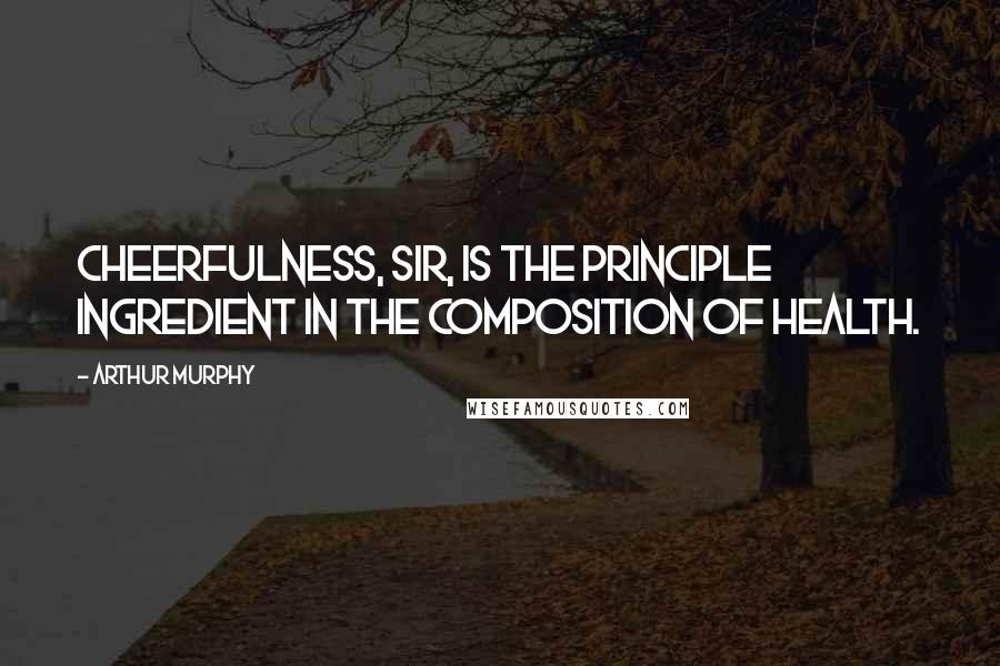 Arthur Murphy Quotes: Cheerfulness, sir, is the principle ingredient in the composition of health.