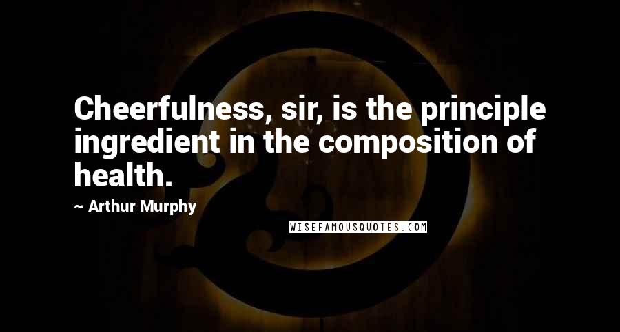 Arthur Murphy Quotes: Cheerfulness, sir, is the principle ingredient in the composition of health.