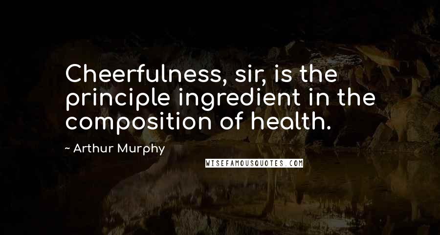 Arthur Murphy Quotes: Cheerfulness, sir, is the principle ingredient in the composition of health.