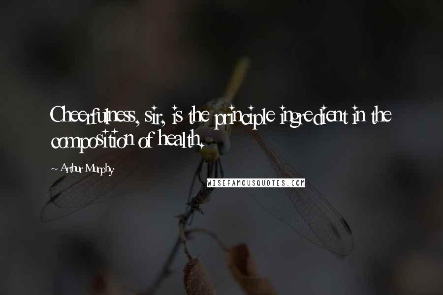 Arthur Murphy Quotes: Cheerfulness, sir, is the principle ingredient in the composition of health.