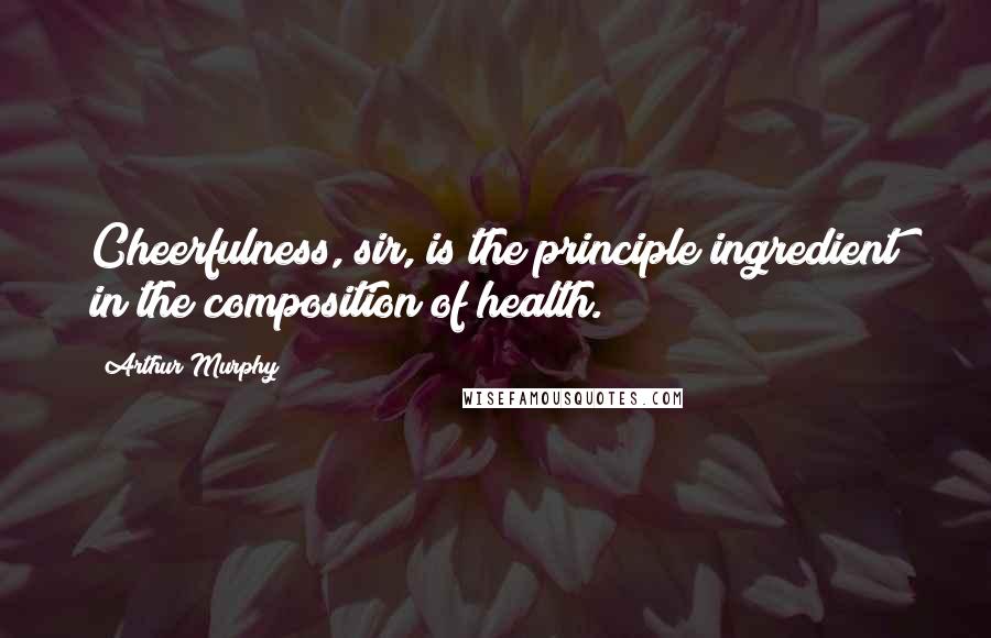 Arthur Murphy Quotes: Cheerfulness, sir, is the principle ingredient in the composition of health.