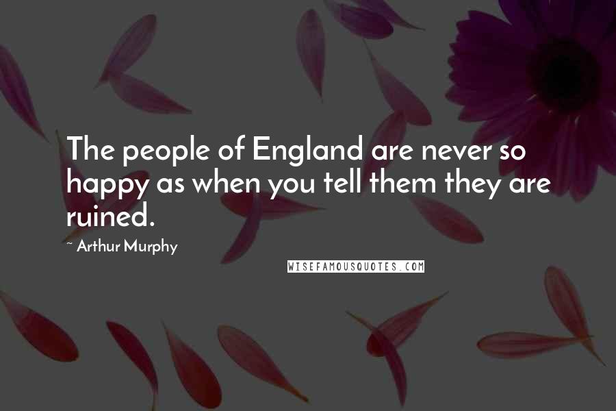 Arthur Murphy Quotes: The people of England are never so happy as when you tell them they are ruined.