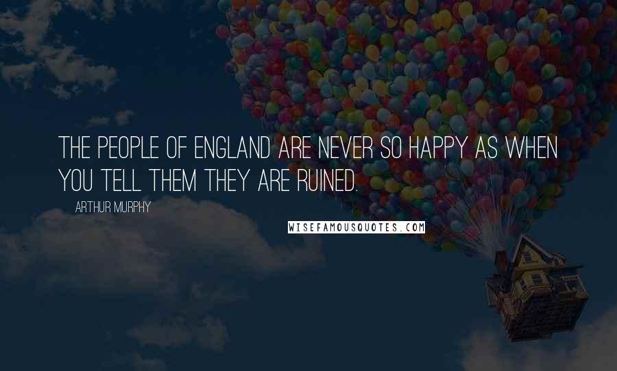 Arthur Murphy Quotes: The people of England are never so happy as when you tell them they are ruined.