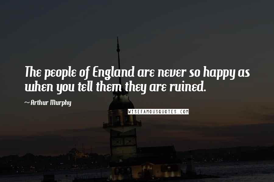 Arthur Murphy Quotes: The people of England are never so happy as when you tell them they are ruined.