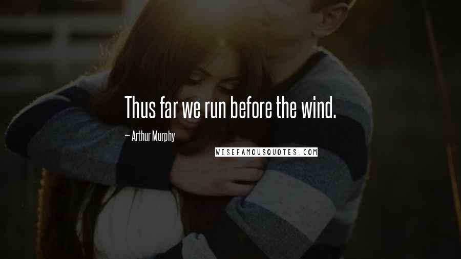Arthur Murphy Quotes: Thus far we run before the wind.