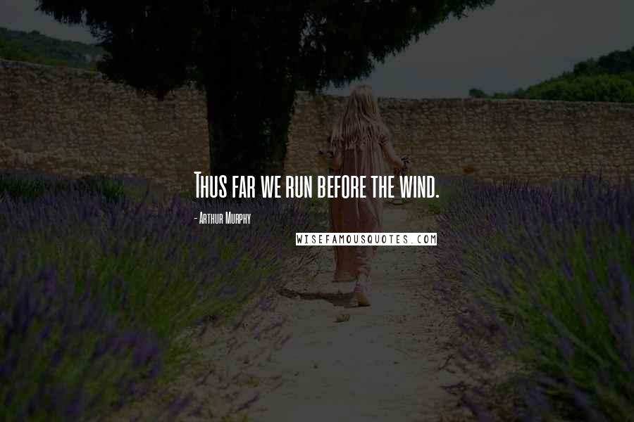 Arthur Murphy Quotes: Thus far we run before the wind.
