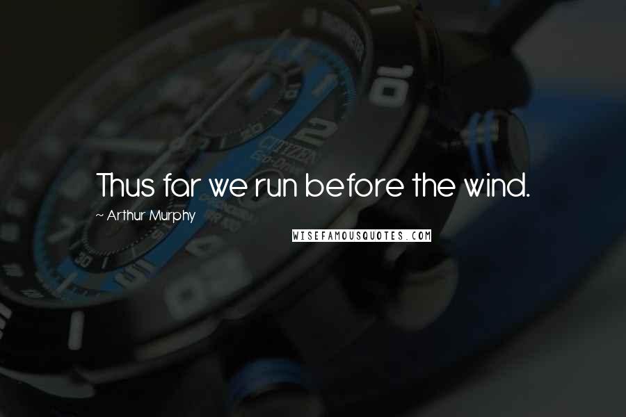 Arthur Murphy Quotes: Thus far we run before the wind.